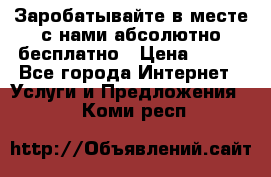 Заробатывайте в месте с нами абсолютно бесплатно › Цена ­ 450 - Все города Интернет » Услуги и Предложения   . Коми респ.